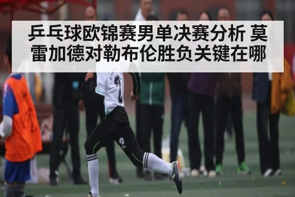 乒乓球欧锦赛男单决赛分析 莫雷加德对勒布伦胜负关键在哪