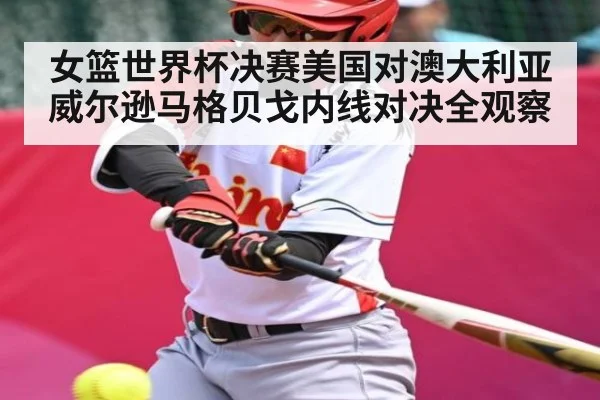 女篮世界杯决赛美国对澳大利亚威尔逊马格贝戈内线对决全观察