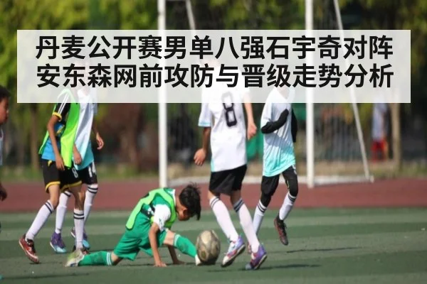 丹麦公开赛男单八强石宇奇对阵安东森网前攻防与晋级走势分析